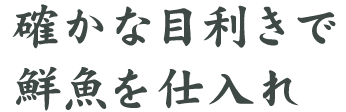 確かな目利きで鮮魚を仕入れ